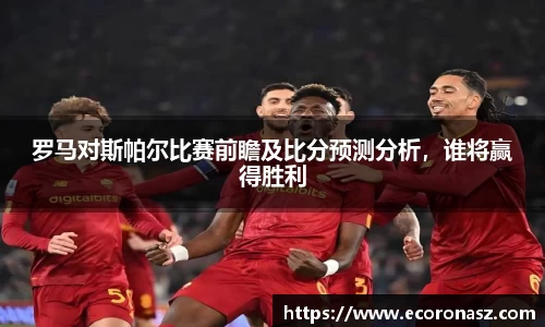 罗马对斯帕尔比赛前瞻及比分预测分析，谁将赢得胜利