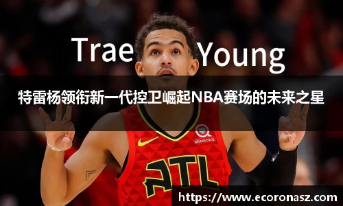 特雷杨领衔新一代控卫崛起NBA赛场的未来之星