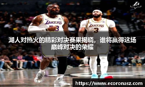 湖人对热火的精彩对决赛果揭晓，谁将赢得这场巅峰对决的荣耀