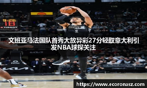 文班亚马法国队首秀大放异彩27分轻取意大利引发NBA球探关注