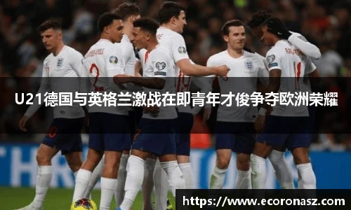 U21德国与英格兰激战在即青年才俊争夺欧洲荣耀