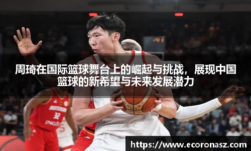 周琦在国际篮球舞台上的崛起与挑战，展现中国篮球的新希望与未来发展潜力