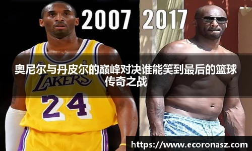 奥尼尔与丹皮尔的巅峰对决谁能笑到最后的篮球传奇之战