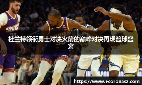 杜兰特领衔勇士对决火箭的巅峰对决再现篮球盛宴