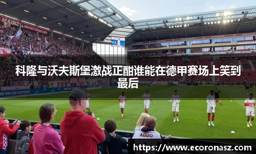 科隆与沃夫斯堡激战正酣谁能在德甲赛场上笑到最后