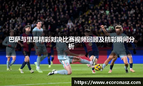 beats365巴萨与里昂精彩对决比赛视频回顾及精彩瞬间分析