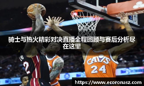 beats365骑士与热火精彩对决直播全程回顾与赛后分析尽在这里